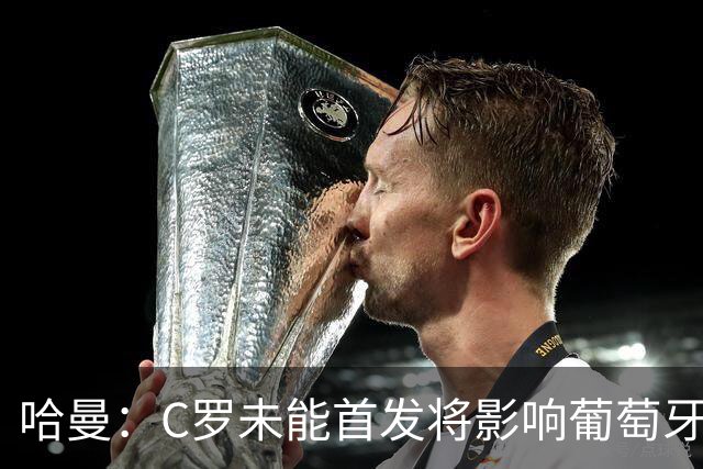 哈曼：C罗未能首发将影响葡萄牙夺冠的潜力