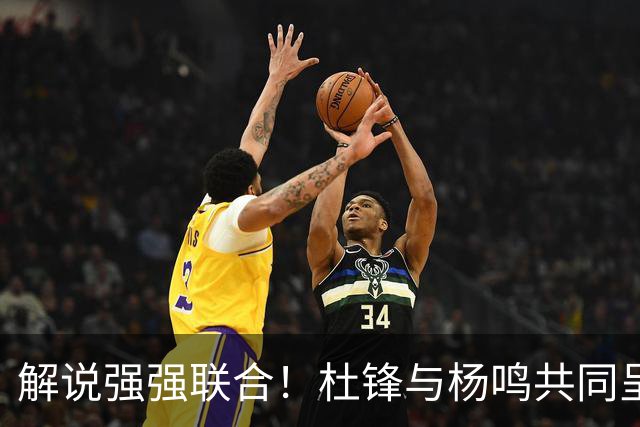 解说强强联合！杜锋与杨鸣共同呈现CBA新赛季揭幕战，合计夺冠15次